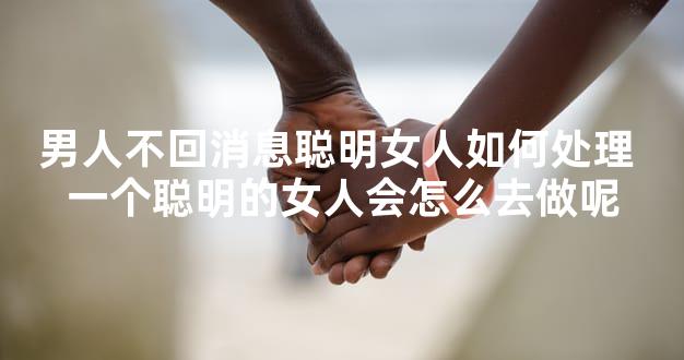 男人不回消息聪明女人如何处理 一个聪明的女人会怎么去做呢